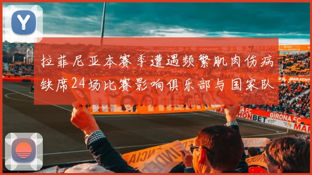 拉菲尼亚本赛季遭遇频繁肌肉伤病缺席24场比赛影响俱乐部与国家队表现