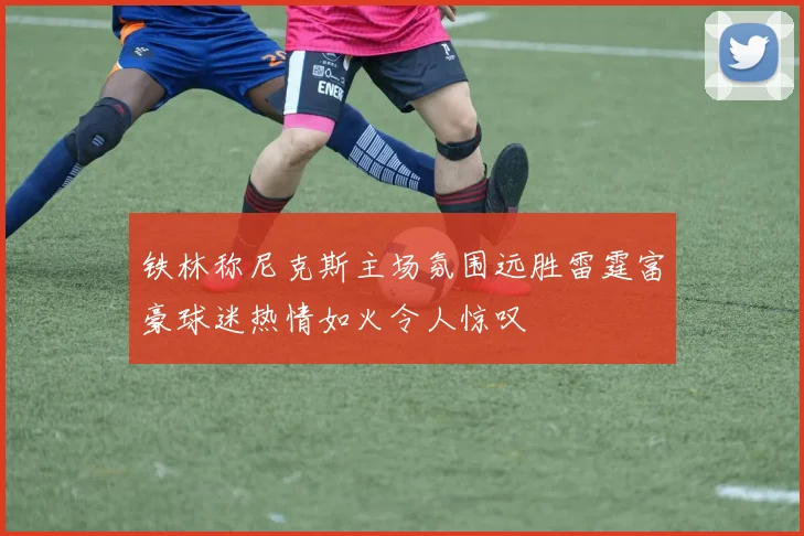 铁林称尼克斯主场氛围远胜雷霆富豪球迷热情如火令人惊叹