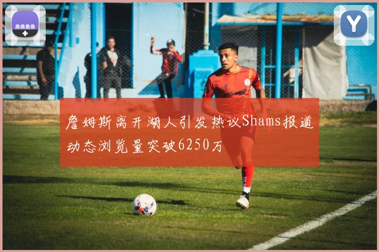 詹姆斯离开湖人引发热议Shams报道动态浏览量突破6250万