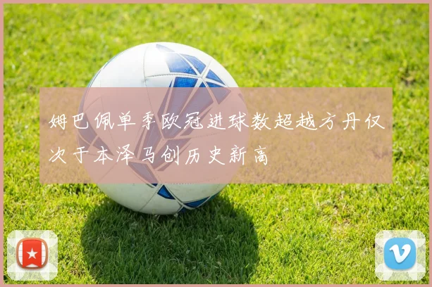 姆巴佩单季欧冠进球数超越方丹仅次于本泽马创历史新高