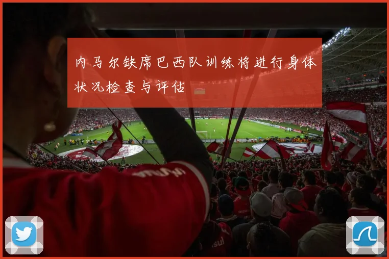 内马尔缺席巴西队训练将进行身体状况检查与评估