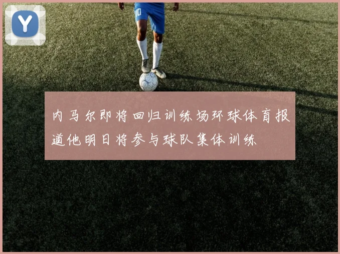 内马尔即将回归训练场环球体育报道他明日将参与球队集体训练