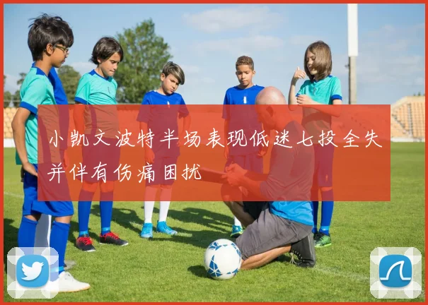 小凯文波特半场表现低迷七投全失并伴有伤痛困扰