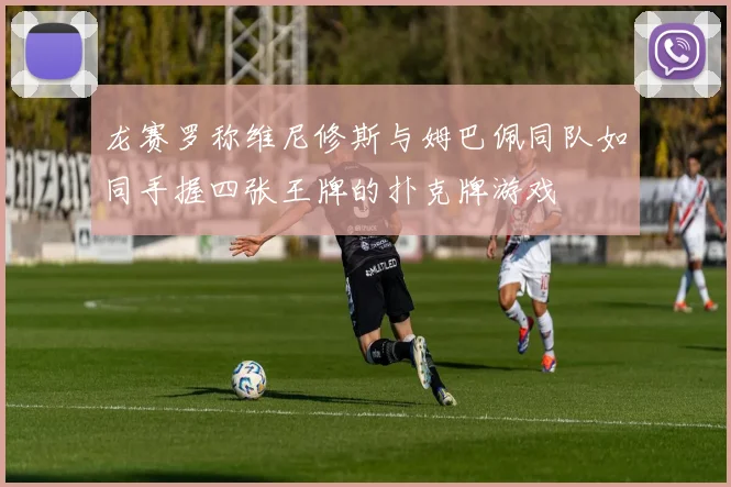 龙赛罗称维尼修斯与姆巴佩同队如同手握四张王牌的扑克牌游戏