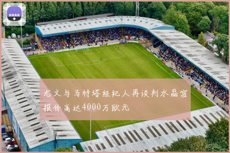 尤文与马特塔经纪人再谈判水晶宫报价高达4000万欧元