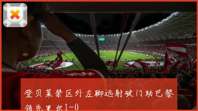 登贝莱禁区外左脚远射破门助巴黎领先里尔1-0