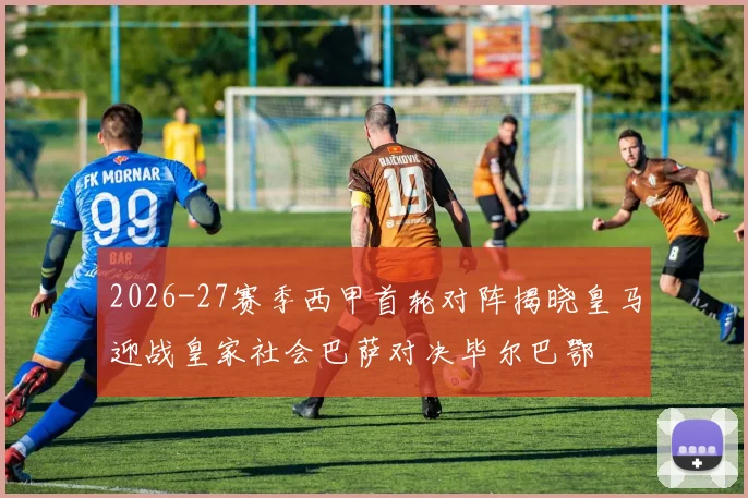2026-27赛季西甲首轮对阵揭晓皇马迎战皇家社会巴萨对决毕尔巴鄂