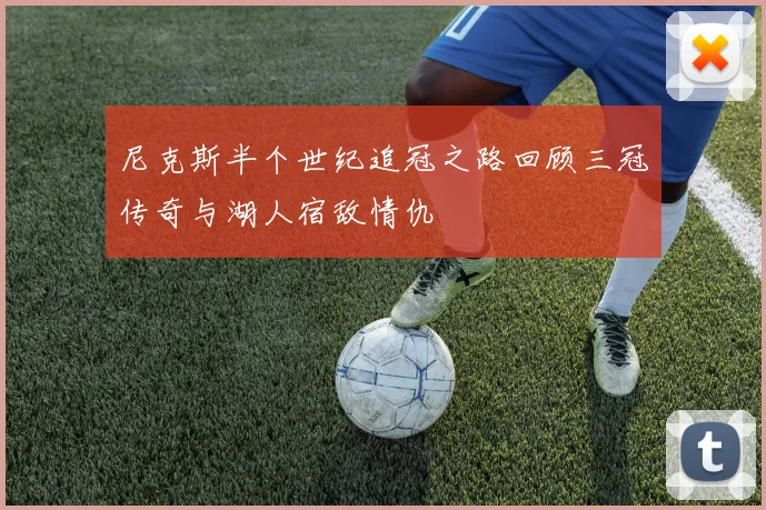 尼克斯半个世纪追冠之路回顾三冠传奇与湖人宿敌情仇