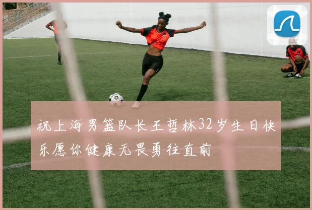 祝上海男篮队长王哲林32岁生日快乐愿你健康无畏勇往直前