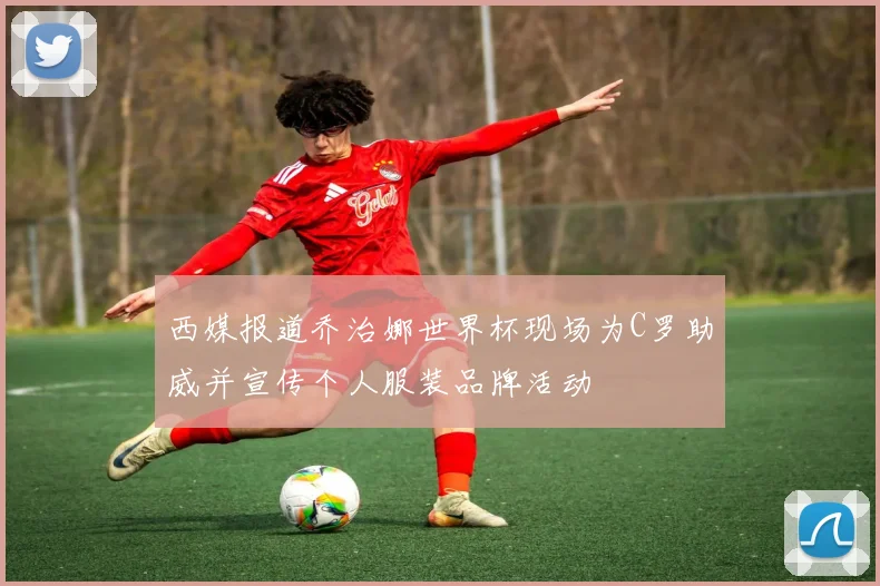 西媒报道乔治娜世界杯现场为C罗助威并宣传个人服装品牌活动
