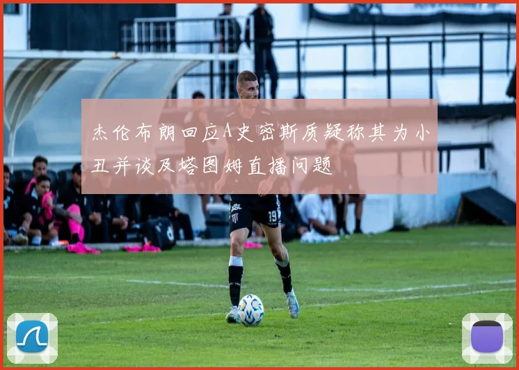 杰伦布朗回应A史密斯质疑称其为小丑并谈及塔图姆直播问题