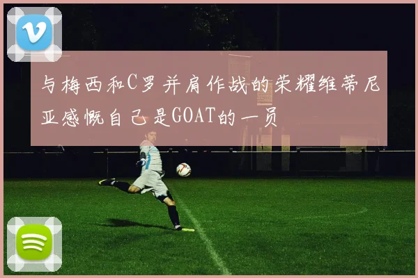 与梅西和C罗并肩作战的荣耀维蒂尼亚感慨自己是GOAT的一员