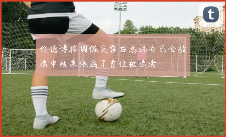 伦德博格调侃莫雷兹总说自己会被选中结果他成了首位被选者