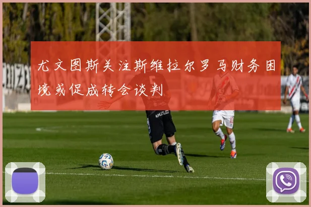尤文图斯关注斯维拉尔罗马财务困境或促成转会谈判