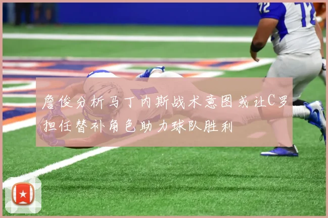 詹俊分析马丁内斯战术意图或让C罗担任替补角色助力球队胜利