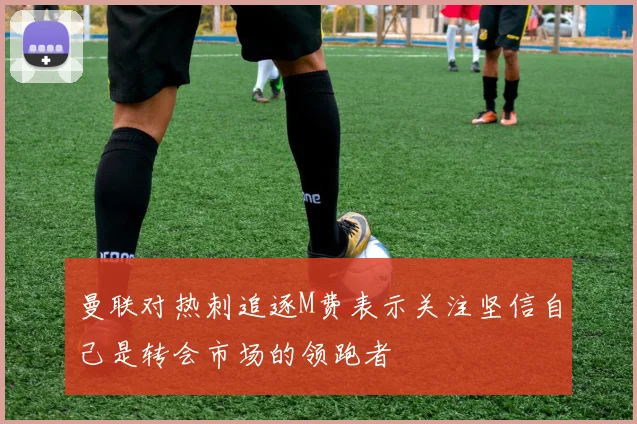 曼联对热刺追逐M费表示关注坚信自己是转会市场的领跑者