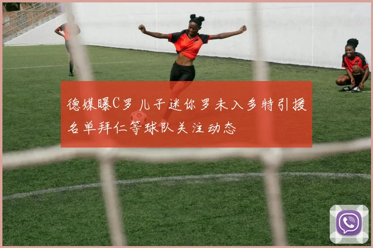 德媒曝C罗儿子迷你罗未入多特引援名单拜仁等球队关注动态