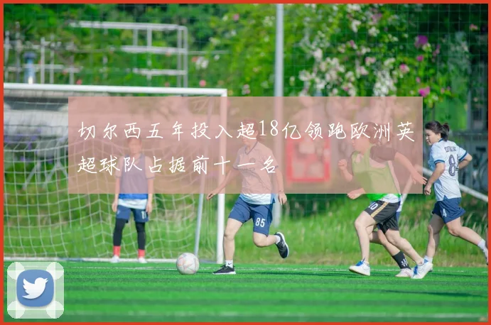切尔西五年投入超18亿领跑欧洲英超球队占据前十一名