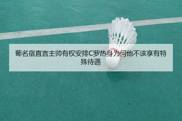 葡名宿直言主帅有权安排C罗热身为何他不该享有特殊待遇
